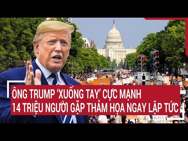 Thời sự quốc tế: Ông Trump ‘xuống tay’ cực mạnh, 14 triệu người gặp thảm họa ngay lập tức