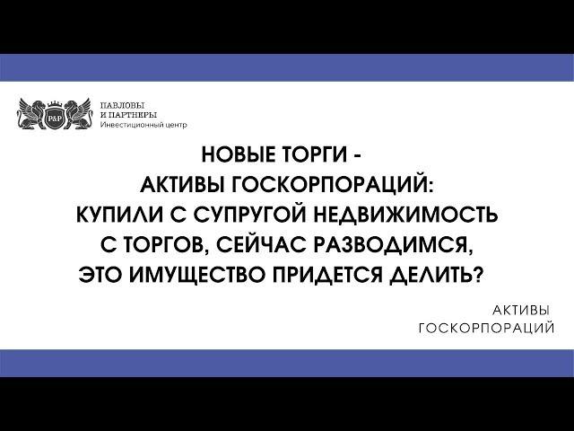 Активы госкорпораций. Купили с супругой недвижимость с торгов, делится ли оно при разводе