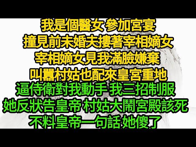 我是個醫女 參加宮宴，撞見前未婚夫摟著宰相嫡女，宰相嫡女見我滿臉嫌棄 叫囂村姑也配來皇宮重地，逼侍衛對我動手 我三招制服，她反狀告皇帝 村姑大鬧宮殿該死，不料皇帝一句話 她傻了