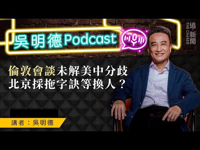 吳明德Podcast｜倫敦會談未解美中分歧   北京採拖字訣等換人？