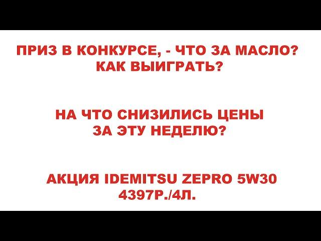 ПРИЗ В КОНКУРСЕ, - ЧТО ЗА МАСЛО? КАК ВЫИГРАТЬ? НА ЧТО СНИЗИЛИСЬ ЦЕНЫ ЗА ЭТУ НЕДЕЛЮ?  АКЦИЯ IDEMITSU.