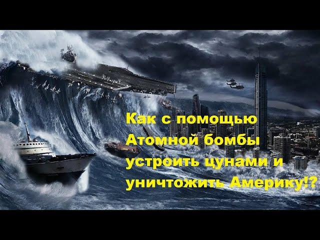 Как с помощью Атомной бомбы устроить цунами и уничтожить Америку!?