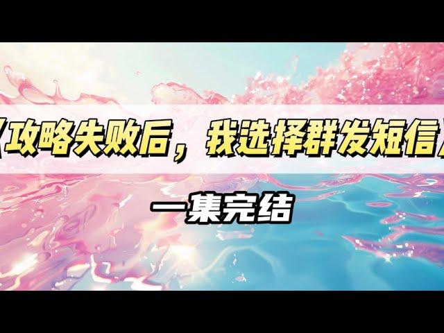 《攻略失败后，我选择群发短信》｜#一口气看完  #小说