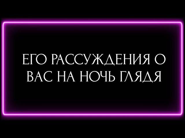 ЕГО РАССУЖДЕНИЯ О ВАС НА НОЧЬ ГЛЯДЯ?