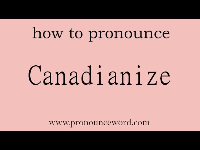 how to pronounce the english word  Canadianize.