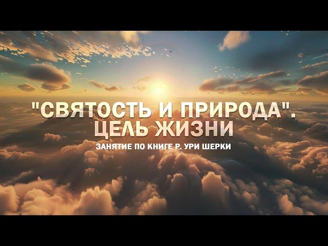 Занятие 01 по книге р. Ури Шерки "Святость и природа". Цель жизни