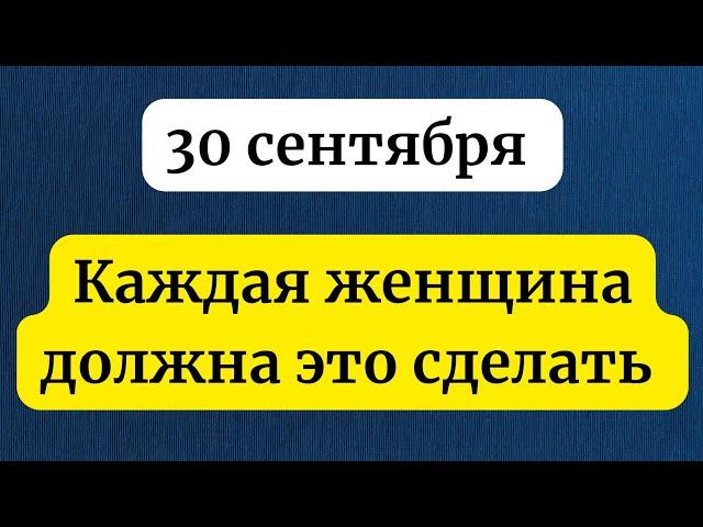 30 сентября - Особое время. Каждая женщина должна это сделать.