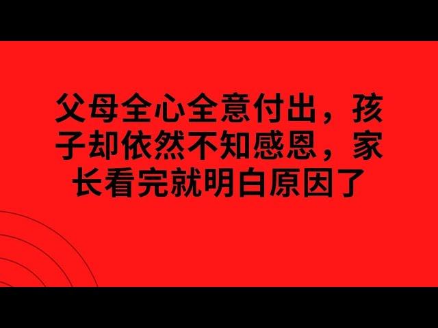 父母全心全意付出，孩子却依然不知感恩，家长看完就明白原因了