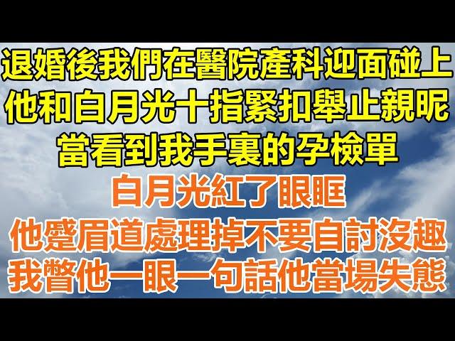 （完結爽文）退婚後我們在醫院產科迎面碰上，他和白月光十指緊扣舉止親昵，看到我手裏的孕檢單，白月光紅了眼眶，他蹙眉道處理掉不要自討沒趣，我瞥他一眼一句話他當場失態！#情感#幸福#出軌#家產#白月光#老人