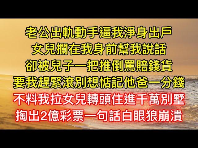 老公出軌動手逼我淨身出戶，女兒攔在我身前幫我說話，卻被兒子一把推倒罵賠錢貨，要我趕緊滾別想惦記他爸一分錢，不料我拉女兒轉頭住進千萬別墅，掏出2億彩票一句話白眼狼崩潰