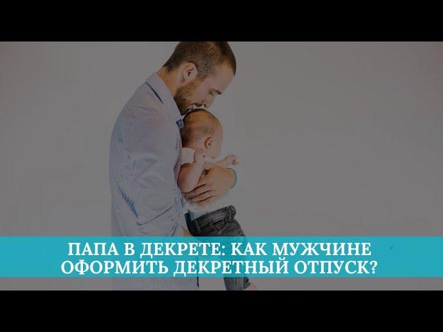 Папа в декрете: как мужчине оформить декретный отпуск?