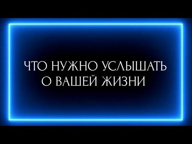 ЧТО НУЖНО УСЛЫШАТЬ О ВАШЕЙ ЖИЗНИ ?