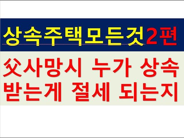 (상속주택의 모든것 2편)아버지가 사망시 누가 상속 받는것이 유리한지/지분상속/상속세/증여세전문세무사/부동산전문/공인중개사전문세무사/세금절세TV/세무획몌조사/세무상담