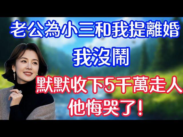 【完結】老公為小三和我提離婚，我沒鬧，默默收下他的5千萬走人，他傻眼了！#情感故事   #為人處世  #老年生活 #心聲新語 #深夜读书 #養老 #幸福人生 #晚年幸福