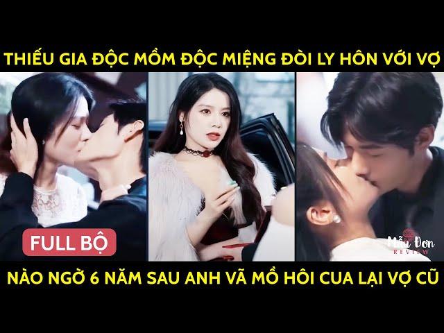 Thiếu Gia Độc Mồm Độc Miệng Đòi Ly Hôn Với Vợ, Nào Ngờ 6 Năm Sau Anh Vã Mồ Hôi Cua Lại Vợ Cũ