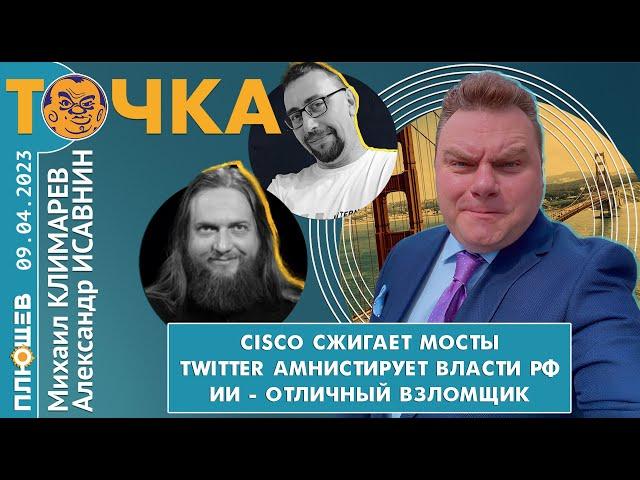 Точка. Исавнин/Климарев/Бакунов. Cisco сжигает мосты, Twitter амнистирует РФ, ИИ - отличный взломщик