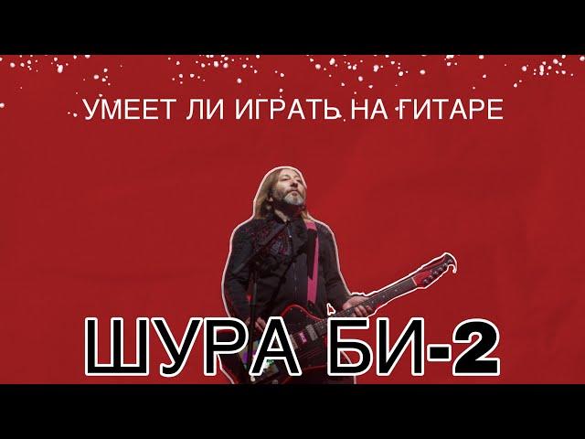 Умеет ли играть на гитаре Шура БИ-2 из группы БИ-2 ?