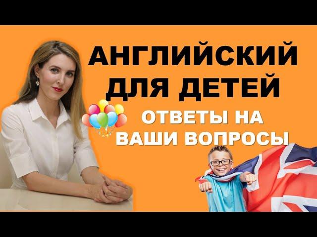 АНГЛИЙСКИЙ ДЛЯ ДЕТЕЙ: ОТВЕТЫ НА ВАШИ ВОПРОСЫ