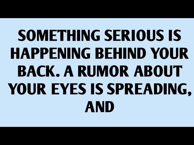 SOMETHING SERIOUS IS HAPPENING BEHIND YOUR BACK. A RUMOR ABOUT YOUR EYES IS SPREADING, AND