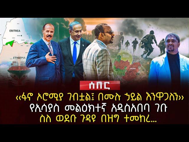 ‹‹ፋኖ ኦሮሚያ ገብቷል፤ በሙሉ ኃይል እንዋጋለን›› | የኢሳያስ መልዕክተኛ አዲስአበባ ገቡ | ስለ ወደቡ ጉዳዩ በዝግ ተመከረ… | Ethiopia