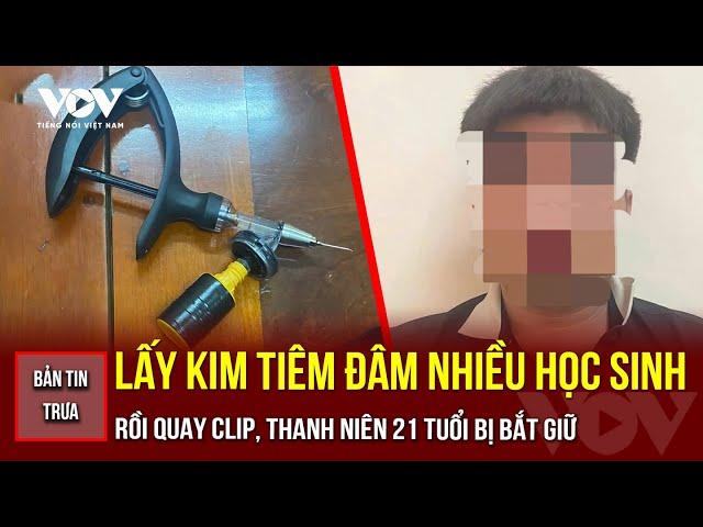 BẢN TIN TRƯA 26/5: Dùng kim tiêm đâm hàng loạt học sinh rồi quay clip, thanh niên 21 tuổi bị bắt giữ