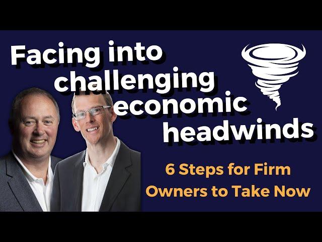 Facing into challenging economic headwinds - 6 steps for firm owners to take now