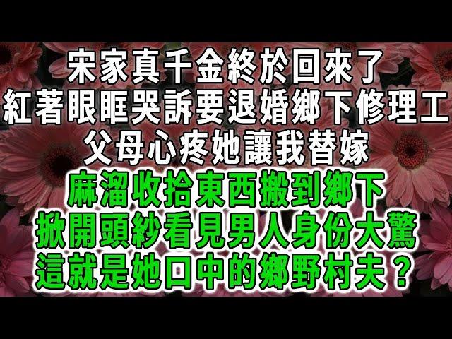 宋家真千金終於回來了，紅著眼眶哭訴要退婚鄉下修理工，父母心疼她讓我替嫁，麻溜收拾東西搬到鄉下，掀開頭紗看見男人身份大驚，這就是她口中的鄉野村夫？#荷上清風 #爽文