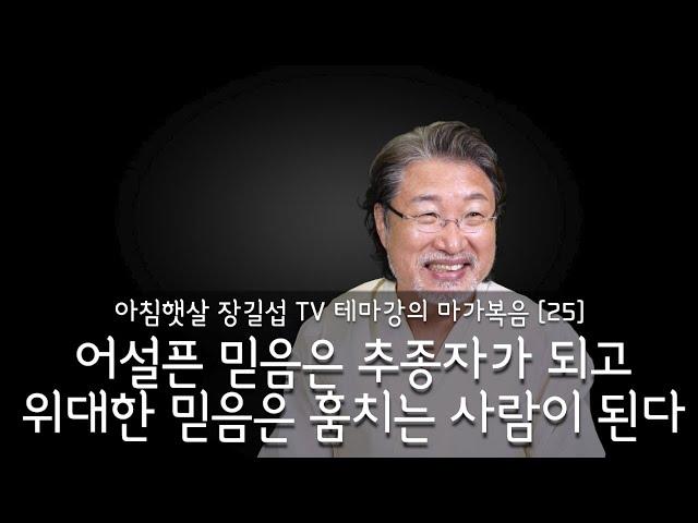 [아침햇살장길섭TV] 테마강의 [마가복음] 25 [어설픈 믿음은 추종자가 되고 위대한 믿음은 훔치는 사람이 된다]