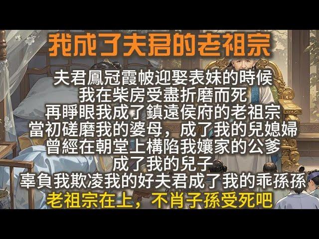 完結爽文：我成了夫君的老祖宗，夫君鳳冠霞帔迎娶表妹的時候，我在柴房受盡折磨而死。再睜眼我成了鎮遠侯府的老祖宗。老祖宗在上，不肖子孫受死吧。