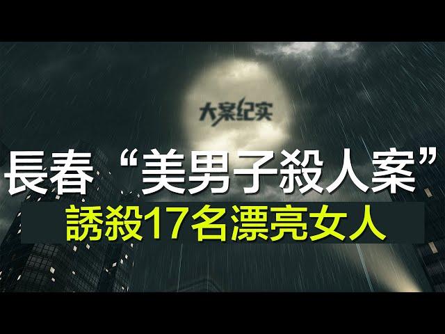 中国刑事大案纪实 | 刑事案件要案记录【长春“美男子杀人案”纪实：凭借一副好皮囊，诱杀17名漂亮女人】