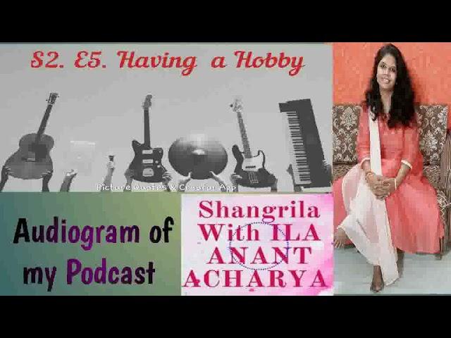 S2.E5.Having a Hobby. Audiogram of my Podcast Shangrila with Ila Anant Acharya in English Language