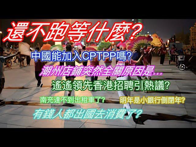 還不跑等什麼？中國能加入CPTPP嗎？潮州店鋪突然全關原因是…遙遙領先香港招聘引熱議？南充打不到出租車了？明年是小銀行倒閉年？有錢人都出國去消費了？