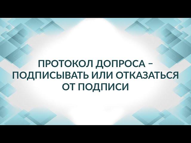 Протокол допроса. Подписывать или отказаться? Консультация адвоката.