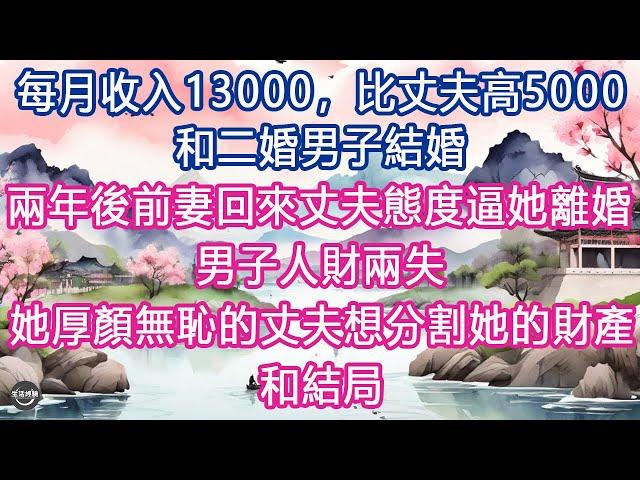 每月收入13000，比丈夫高5000, 和二婚男子結婚，兩年後前妻回來丈夫態度逼她離婚，男子人財兩失, 她厚顏無恥的丈夫想分割她的財產, 和結局#生活經驗 #養老 #中老年生活 #為人處世 #情感故事