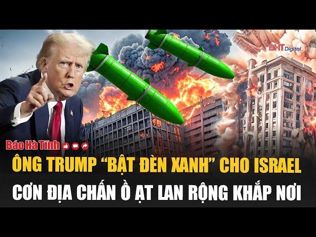 Ông Trump chính thức “bật đèn xanh” cho Israel, cơn địa chấn ồ ạt lan rộng khắp nơi