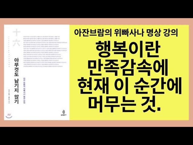 아무것도 남기지 않기(아잔 브람)- 자신의 몸과 마음을 대할 때 주인이 아닌 방문객의 마음가짐으로 대하십시오. 그 때 비로소 내려놓고 지금을 만족하는 가운데 희열에 머물것입니다.