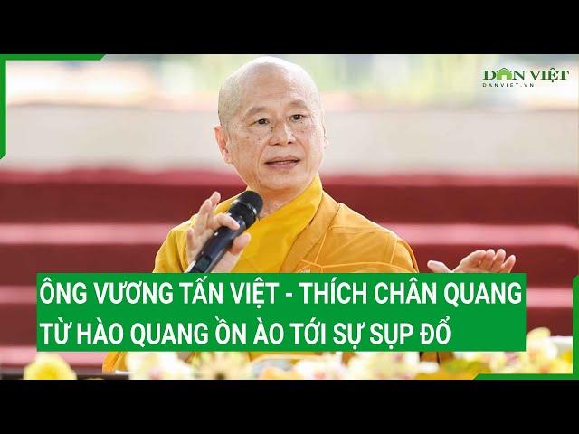 Ông Vương Tấn Việt - Thích Chân Quang: Từ hào quang ồn ào tới sự sụp đổ