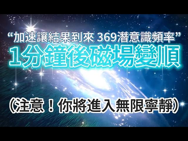 提升 頻率 （注意：非常強大！！） “最有力量的369潛意識” *植入「讓結果已經到來」公式，1分鐘後，磁場變順，你將提升頻率，進入最深邃的寧靜！「想知道宇宙的秘密，請從能量、頻率、振動的角度來考慮」