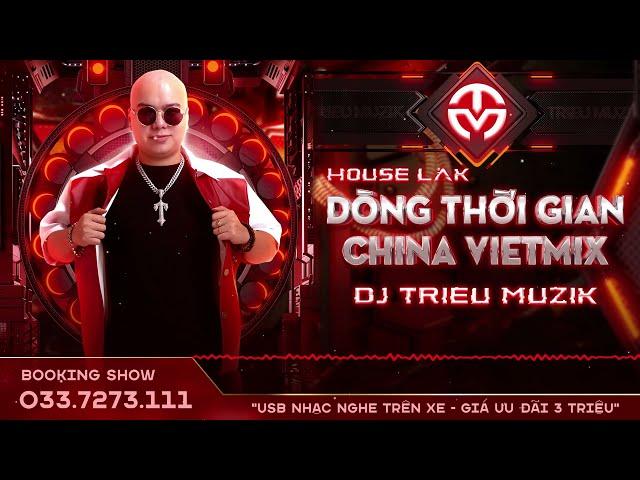 HOUSE LAK - DÒNG THỜI GIAN 2024 - CHINA + VIỆT MIX - DJ TRIỆU MUZIK