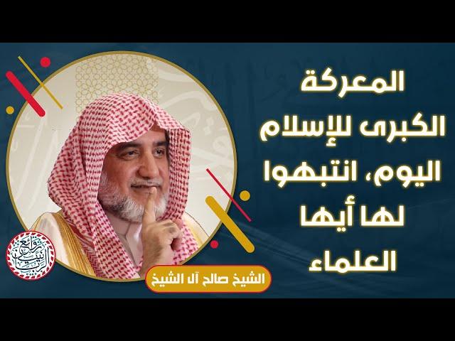 المعركة الكبرى للإسلام، انتبهوا لها أيها العلماء | للشِّيخ د. صالح آل الشيخ