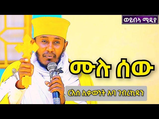  ሙሉ ሰው || ርዕሰ ሊቃውንት አባ ገብረኪዳን ግርማ ስብከት || New Aba Gebrekidan Girma Sibket @woybilaMedia