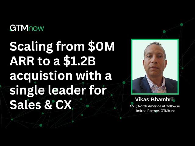 Scaling From $0m ARR to a $1.2B Acquistion With a Single Leader for Sales & CX | Vikas Bhambri