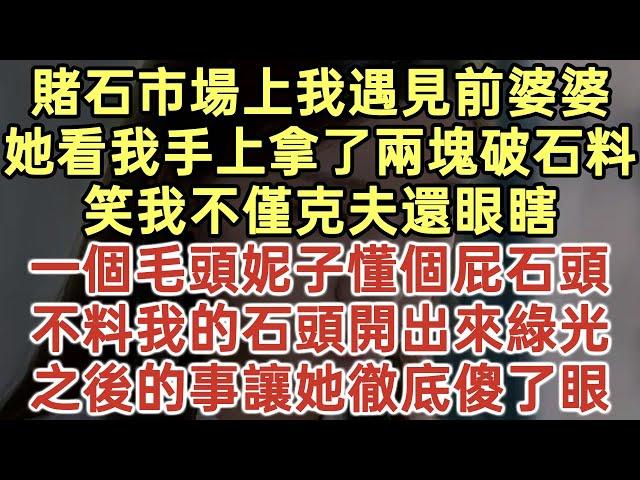 賭石市場上我遇見前婆婆！她看我手上拿了兩塊破石料！笑我不僅克夫還眼瞎！一個毛頭妮子懂個屁石頭！不料我的石頭開出來綠光！之後的事讓她徹底傻了眼！#落日溫情#幸福生活#為人處世#生活經驗#情感故事