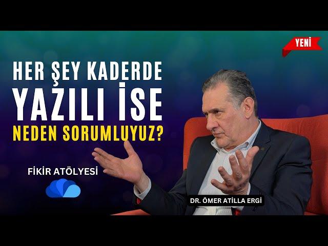 HER ŞEY KADERDE YAZILI İSE NEDEN SORUMLU TUTULUYORUZ ? - FİKİR ATÖLYESİ - DR. ÖMER ATİLLA ERGİ