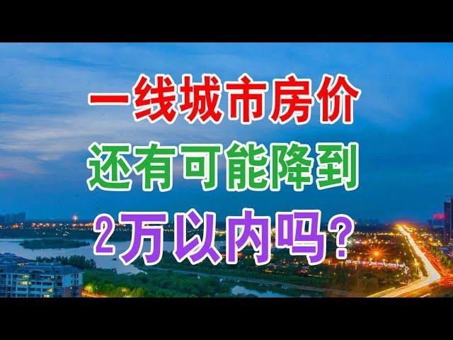 中国房地产楼市2019:一线城市房价还有可能降到2万以内吗？中国经济泡沫下房地产楼市的危机和走向，中国房价会崩盘吗？中国楼市何去何从？中国房价还会涨吗？中国房价什么时候下跌？