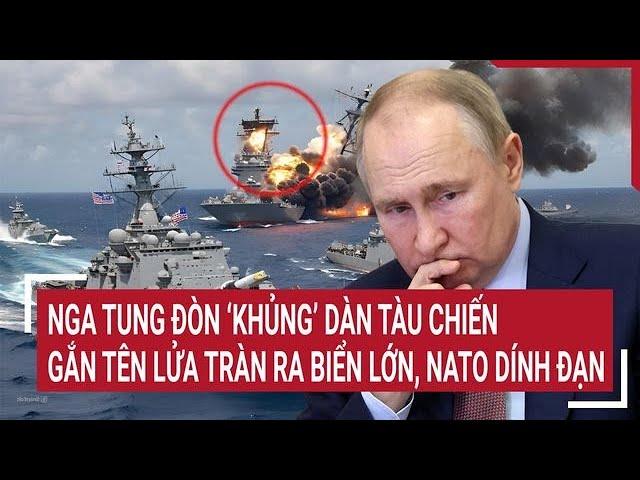 Thời sự quốc tế: Nga tung đòn ‘khủng’ dàn tàu chiến gắn tên lửa tràn ra biển lớn, NATO dính đạn