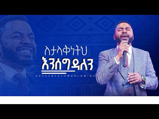 ለታላቅነትህ እንሰግዳለ || Prophet Suraphel Demissie  || PRESENCE #GospelMission