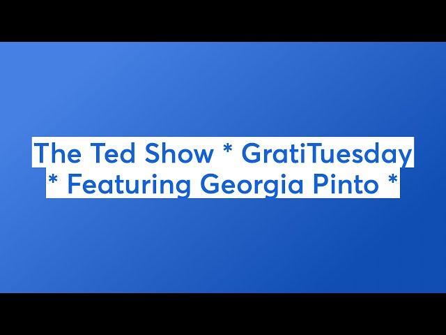 The Ted Show * GratiTuesday * Featuring Georgia Pinto *