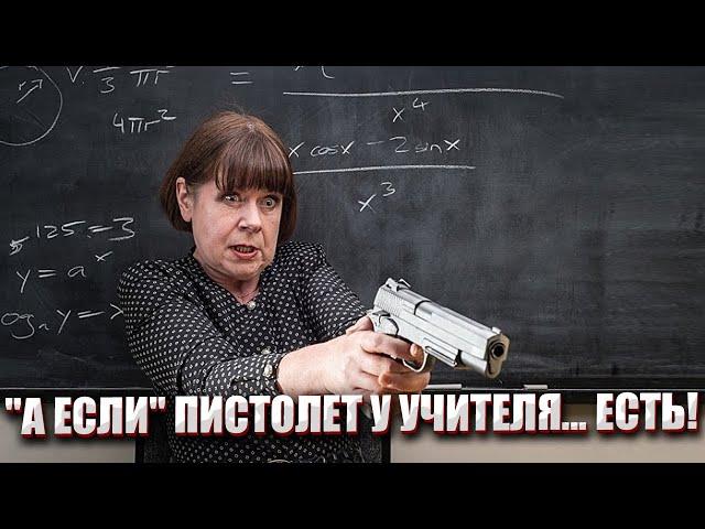 "А ЕСЛИ" ПИСТОЛЕТ У УЧИТЕЛЯ... ЕСТЬ!