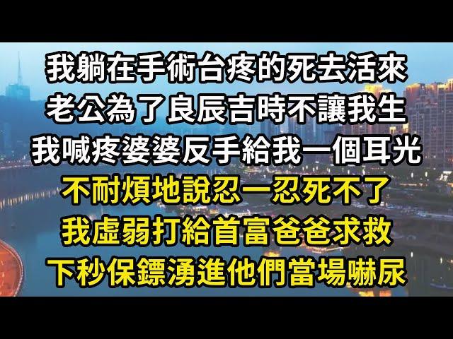 我躺在手術台疼的死去活來，老公為了良辰吉時不讓我生，我喊疼婆婆反手給我一個耳光，不耐煩地說忍一忍死不了，我虛弱打給首富爸爸求救，下秒保鏢湧進他們當場嚇尿#翠花的秘密